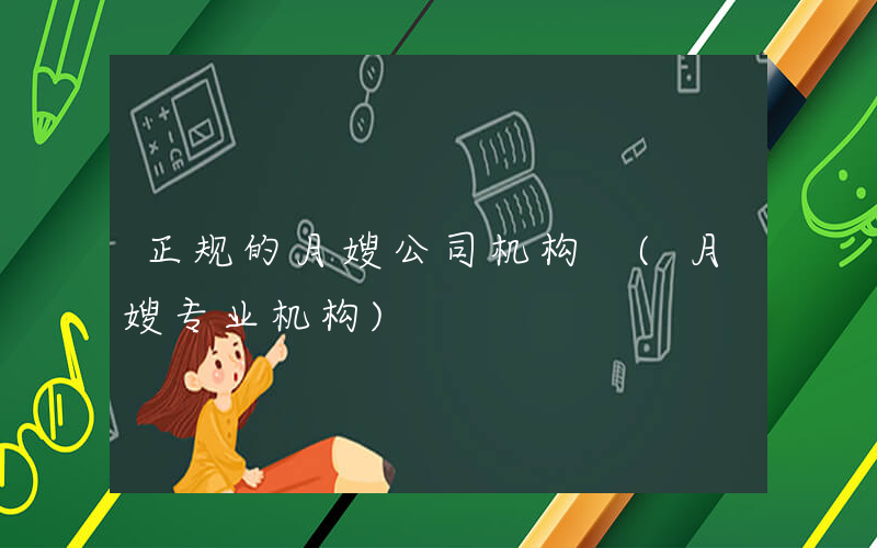 正规的月嫂公司机构 (月嫂专业机构)